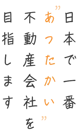 日本で一番あったかい不動産会社を目指します